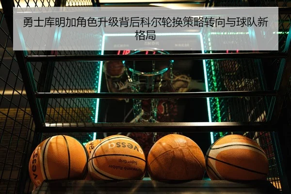 勇士库明加角色升级背后科尔轮换策略转向与球队新格局