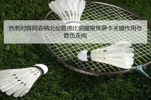 热刺对阵阿森纳北伦敦德比前瞻聚焦萨卡关键作用与胜负走向