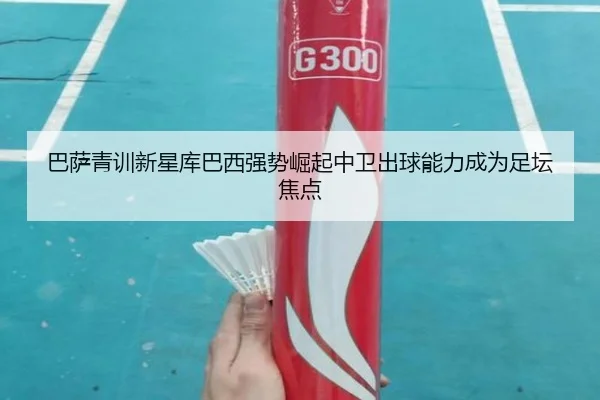 巴萨青训新星库巴西强势崛起中卫出球能力成为足坛焦点