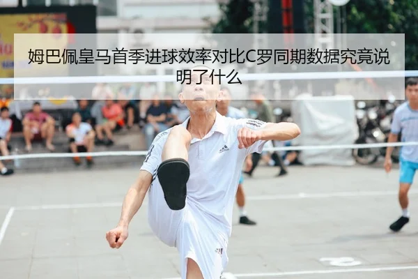 姆巴佩皇马首季进球效率对比C罗同期数据究竟说明了什么