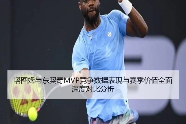 塔图姆与东契奇MVP竞争数据表现与赛季价值全面深度对比分析