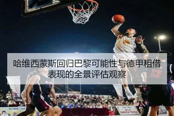 哈维西蒙斯回归巴黎可能性与德甲租借表现的全景评估观察