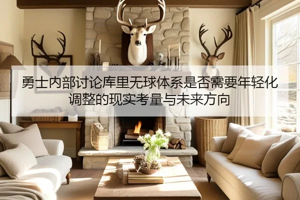 勇士内部讨论库里无球体系是否需要年轻化调整的现实考量与未来方向