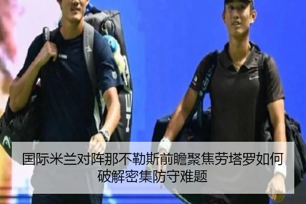 国际米兰对阵那不勒斯前瞻聚焦劳塔罗如何破解密集防守难题