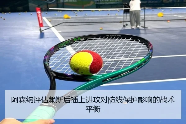阿森纳评估赖斯后插上进攻对防线保护影响的战术平衡