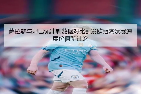 萨拉赫与姆巴佩冲刺数据对比引发欧冠淘汰赛速度价值新讨论