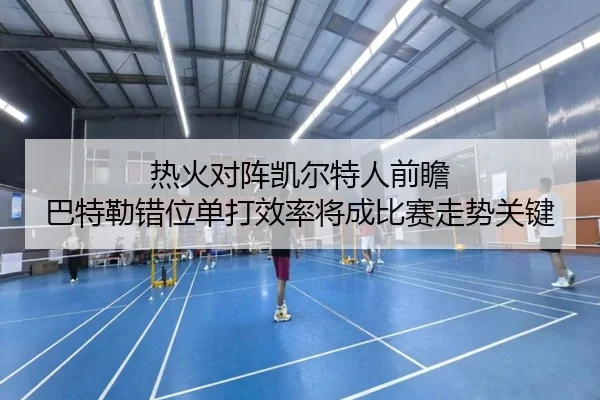 热火对阵凯尔特人前瞻 巴特勒错位单打效率将成比赛走势关键
