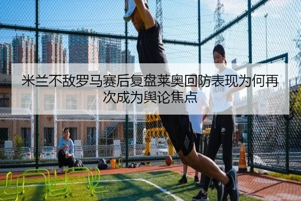 米兰不敌罗马赛后复盘莱奥回防表现为何再次成为舆论焦点