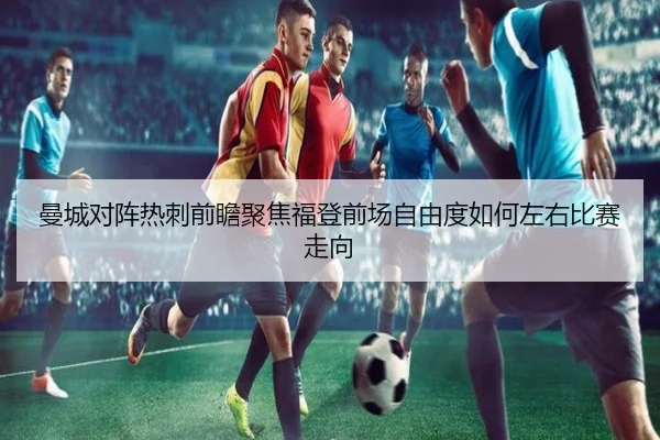 曼城对阵热刺前瞻聚焦福登前场自由度如何左右比赛走向